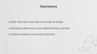Operadores
‣ DAGs. Describen como ejecutan el flujo de trabajo
‣ Operadores determinan lo que realmente hace una tarea 
‣ Pueden compartir comunicación (XComs)
 