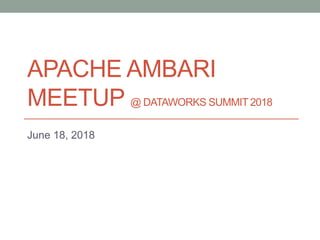 APACHE AMBARI
MEETUP @ DATAWORKS SUMMIT 2018
June 18, 2018
 