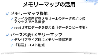 Apache Arrow#ArrowTokyo Powered by Rabbit 2.2.2
メモリーマップの活用
メモリーマップ機能
ファイルの内容をメモリー上のデータのように
アクセスできる機能
✓
readせずにデータを使える（データコピー不要）✓
✓
パース不要+メモリーマップ
デシリアライズ時にメモリー確保不要✓
「転送」コスト削減✓
✓
 