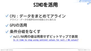 Apache Arrow#ArrowTokyo Powered by Rabbit 2.2.2
SIMDを活用
CPU：データをまとめてアライン
アライン：データの境界を64の倍数とかに揃える
✓
GPUの活用✓
条件分岐をなくす
null/NA用の値は用意せずビットマップで表現
Is it time to stop using sentinel values for null / NA values?
✓
✓
 