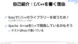 Apache Arrow#ArrowTokyo Powered by Rabbit 2.2.2
自己紹介：C/C++を書く理由
RubyでC/C++のライブラリーを使うため！
Rubyを書くためにC/C++を書く
✓
Apache ArrowをC++で開発しているのもそう
テストはRubyで書いている✓
✓
 