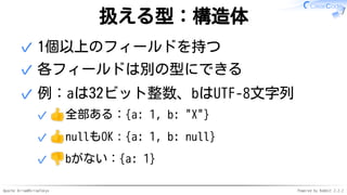 Apache Arrow#ArrowTokyo Powered by Rabbit 2.2.2
扱える型：構造体
1個以上のフィールドを持つ✓
各フィールドは別の型にできる✓
例：aは32ビット整数、bはUTF-8文字列
全部ある：{a: 1, b: "X"}✓
nullもOK：{a: 1, b: null}✓
bがない：{a: 1}✓
✓
 