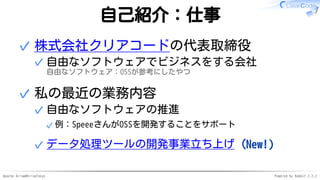 Apache Arrow#ArrowTokyo Powered by Rabbit 2.2.2
自己紹介：仕事
株式会社クリアコードの代表取締役
自由なソフトウェアでビジネスをする会社
自由なソフトウェア：OSSが参考にしたやつ
✓
✓
私の最近の業務内容
自由なソフトウェアの推進
例：SpeeeさんがOSSを開発することをサポート✓
✓
データ処理ツールの開発事業立ち上げ（New!）✓
✓
 