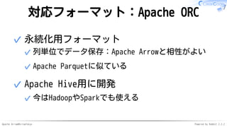 Apache Arrow#ArrowTokyo Powered by Rabbit 2.2.2
対応フォーマット：Apache ORC
永続化用フォーマット
列単位でデータ保存：Apache Arrowと相性がよい✓
Apache Parquetに似ている✓
✓
Apache Hive用に開発
今はHadoopやSparkでも使える✓
✓
 