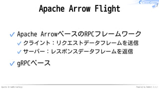 Apache Arrow#ArrowTokyo Powered by Rabbit 2.2.2
Apache Arrow Flight
Apache ArrowベースのRPCフレームワーク
クライント：リクエストデータフレームを送信✓
サーバー：レスポンスデータフレームを返信✓
✓
gRPCベース✓
 