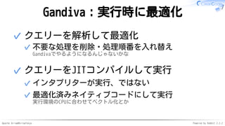 Apache Arrow#ArrowTokyo Powered by Rabbit 2.2.2
Gandiva：実行時に最適化
クエリーを解析して最適化
不要な処理を削除・処理順番を入れ替え
Gandivaでやるようになるんじゃないかな
✓
✓
クエリーをJITコンパイルして実行
インタプリターが実行、ではない✓
最適化済みネイティブコードにして実行
実行環境のCPUに合わせてベクトル化とか
✓
✓
 