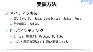 Apache Arrow#ArrowTokyo Powered by Rabbit 2.2.2
実装方法
ネイティブ実装
C#, C++, Go, Java, JavaScript, Julia, Rust✓
その言語になじむ✓
✓
C++バインディング
C, Lua, MATLAB, Python, R, Ruby✓
ホスト言語が遅めでも速い実装になる✓
✓
 