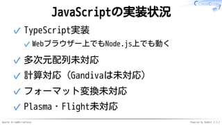 Apache Arrow#ArrowTokyo Powered by Rabbit 2.2.2
JavaScriptの実装状況
TypeScript実装
Webブラウザー上でもNode.js上でも動く✓
✓
多次元配列未対応✓
計算対応（Gandivaは未対応）✓
フォーマット変換未対応✓
Plasma・Flight未対応✓
 