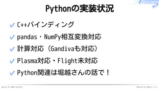 Apache Arrow#ArrowTokyo Powered by Rabbit 2.2.2
Pythonの実装状況
C++バインディング✓
pandas・NumPy相互変換対応✓
計算対応（Gandivaも対応）✓
Plasma対応・Flight未対応✓
Python関連は堀越さんの話で！✓
 