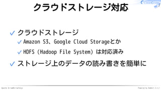 Apache Arrow#ArrowTokyo Powered by Rabbit 2.2.2
クラウドストレージ対応
クラウドストレージ
Amazon S3、Google Cloud Storageとか✓
HDFS（Hadoop File System）は対応済み✓
✓
ストレージ上のデータの読み書きを簡単に✓
 