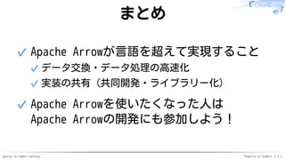 Apache Arrow#ArrowTokyo Powered by Rabbit 2.2.2
まとめ
Apache Arrowが言語を超えて実現すること
データ交換・データ処理の高速化✓
実装の共有（共同開発・ライブラリー化）✓
✓
Apac...