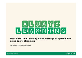Near Real Time Indexing Kafka Message to Apache Blur
using Spark Streaming
by Dibyendu Bhattacharya
 