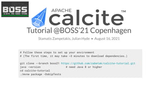 Tutorial @BOSS’21 Copenhagen
Stamatis Zampetakis, Julian Hyde • August 16, 2021
# Follow these steps to set up your environment
# (The first time, it may take ~3 minutes to download dependencies.)
git clone --branch boss21 https://github.com/zabetak/calcite-tutorial.git
java -version # need Java 8 or higher
cd calcite-tutorial
./mvnw package -DskipTests
 