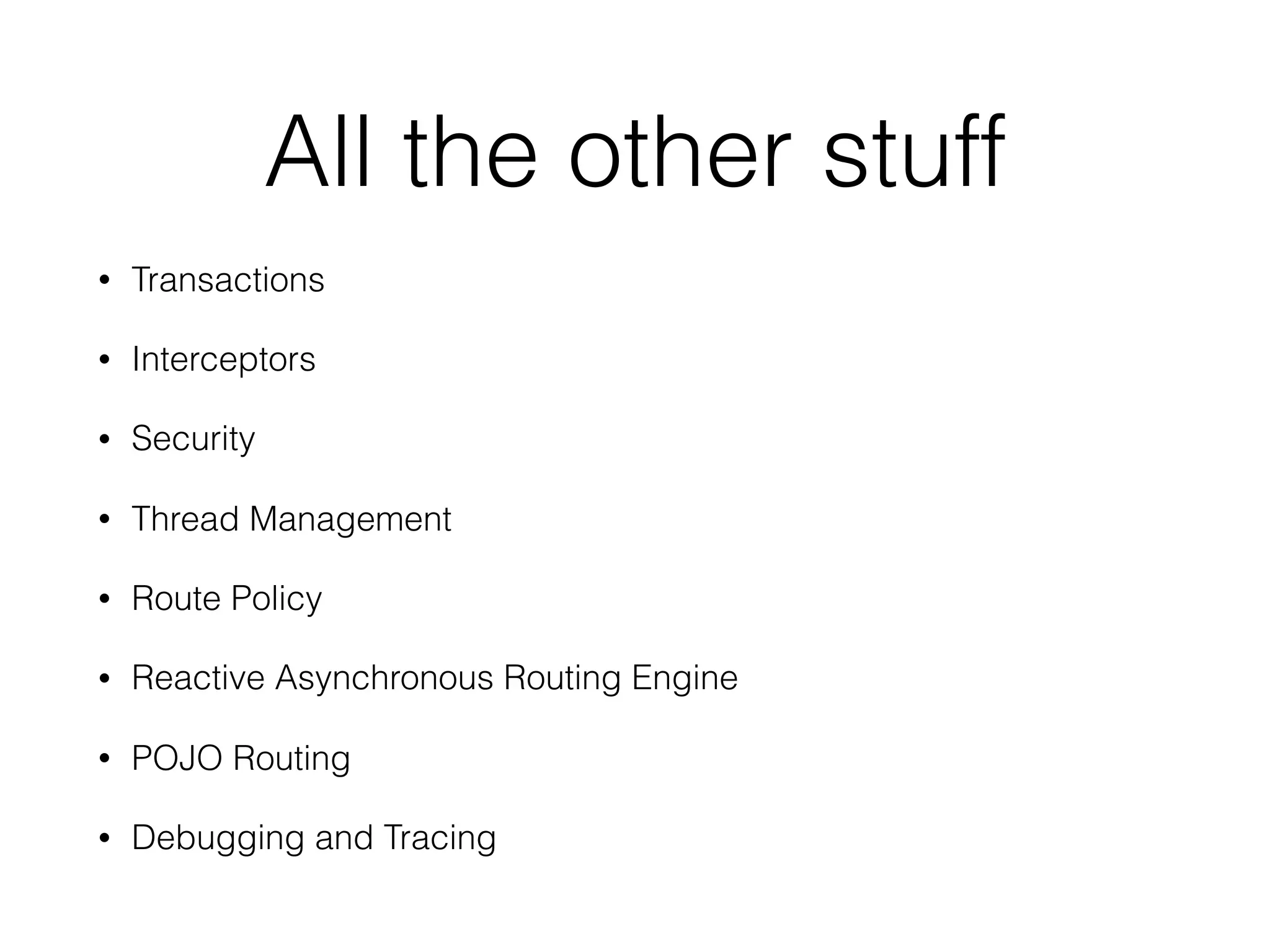 All the other stuff
• Transactions
• Interceptors
• Security
• Thread Management
• Route Policy
• Reactive Asynchronous Routing Engine
• POJO Routing
• Debugging and Tracing
 