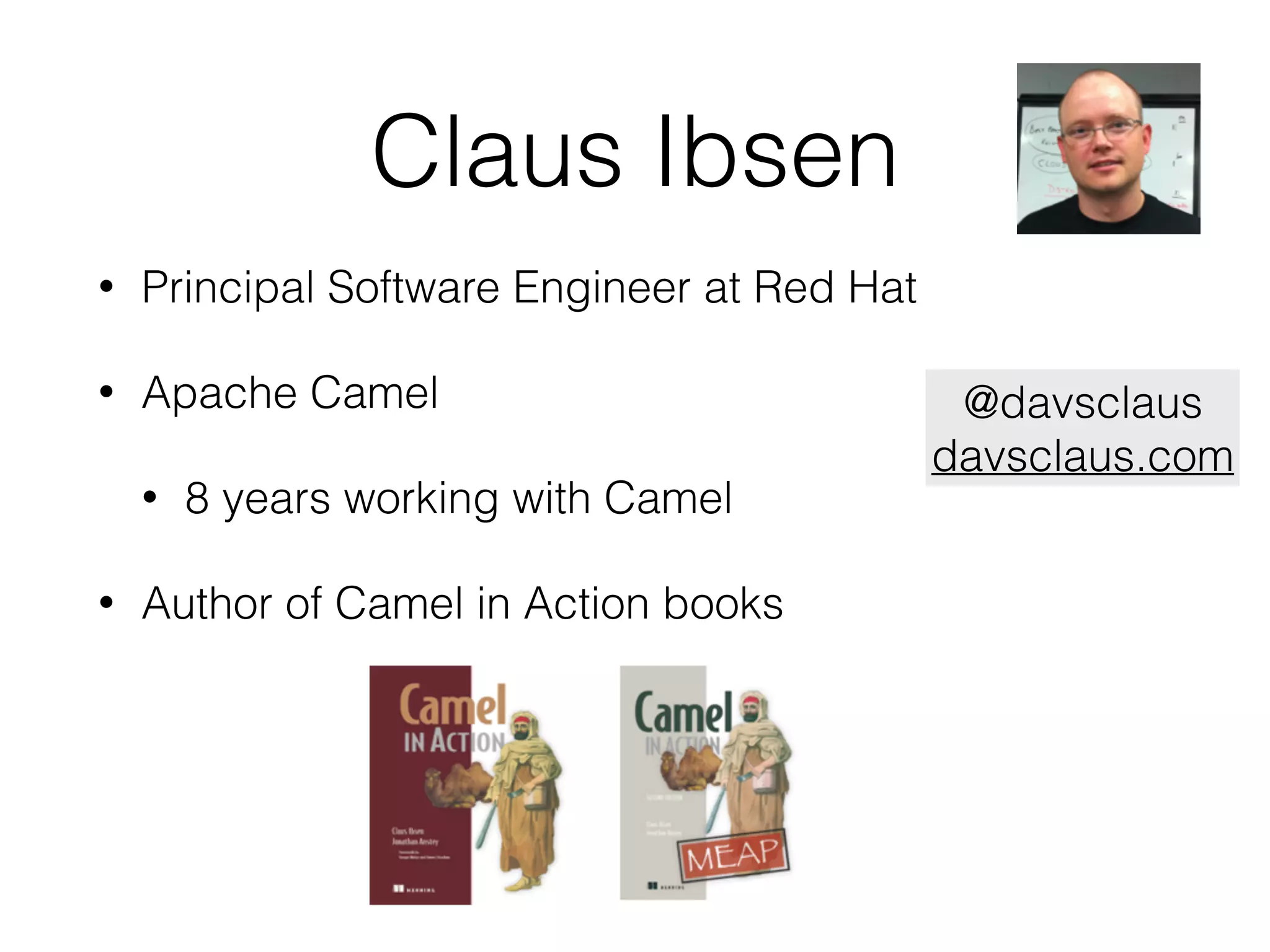 Claus Ibsen
• Principal Software Engineer at Red Hat
• Apache Camel
• 8 years working with Camel
• Author of Camel in Action books
@davsclaus
davsclaus.com
 