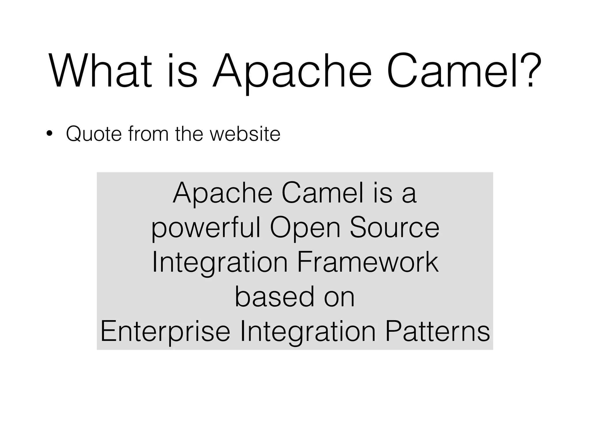 What is Apache Camel?
• Quote from the website
Apache Camel is a
powerful Open Source
Integration Framework
based on
Enterprise Integration Patterns
 
