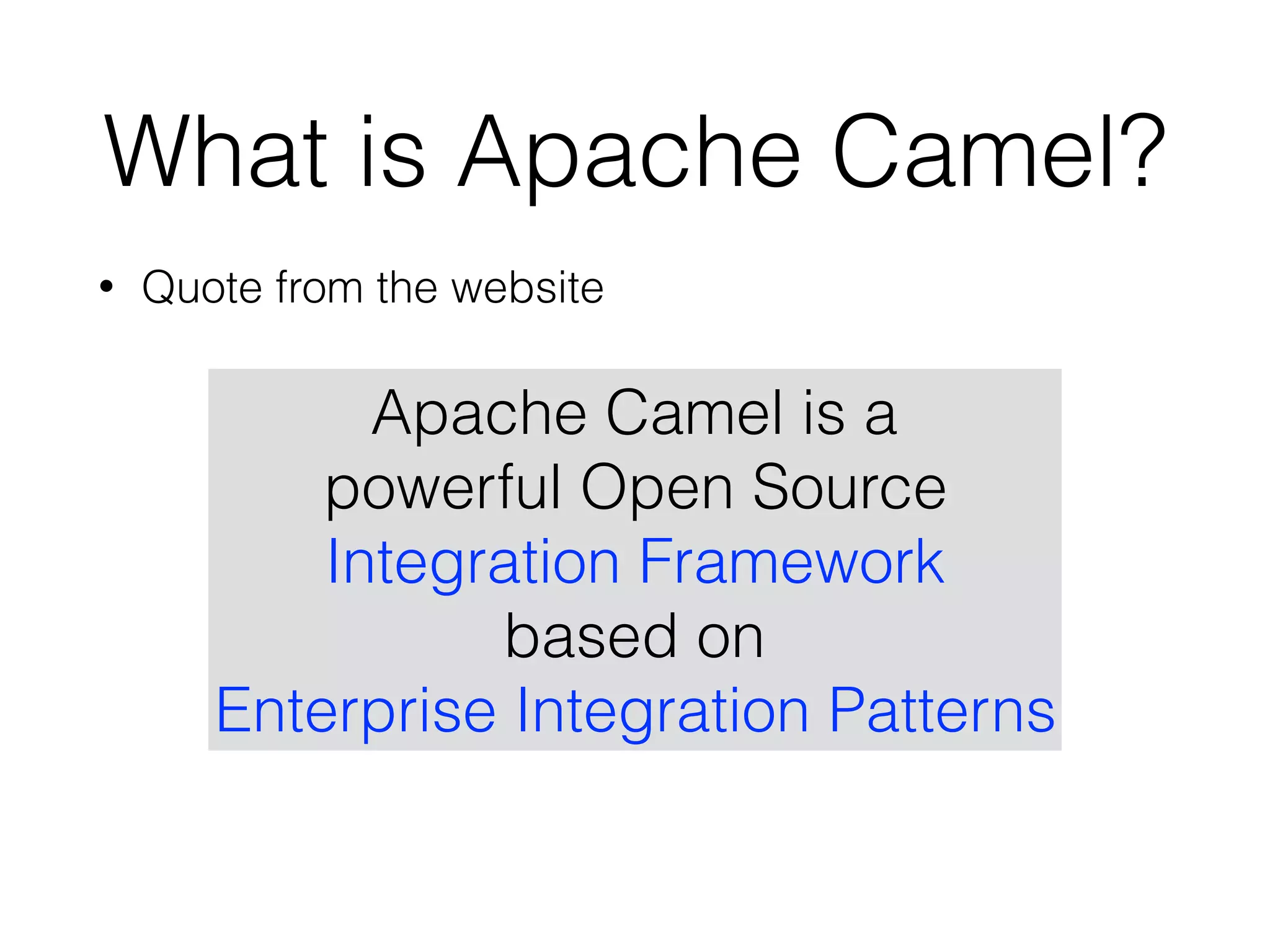 What is Apache Camel?
• Quote from the website
Apache Camel is a
powerful Open Source
Integration Framework
based on
Enterprise Integration Patterns
 