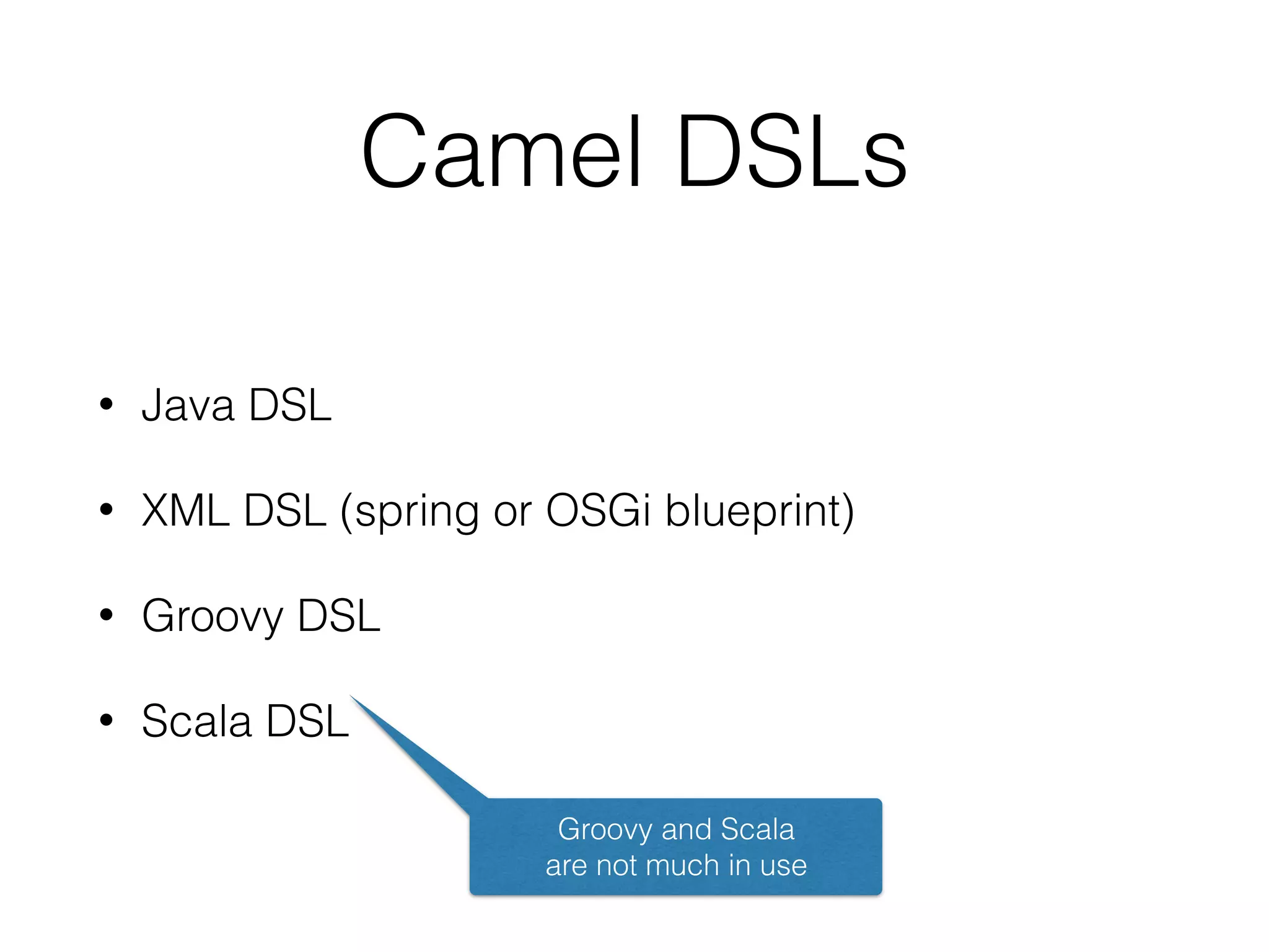 Camel DSLs
• Java DSL
• XML DSL (spring or OSGi blueprint)
• Groovy DSL
• Scala DSL
Groovy and Scala 
are not much in use
 