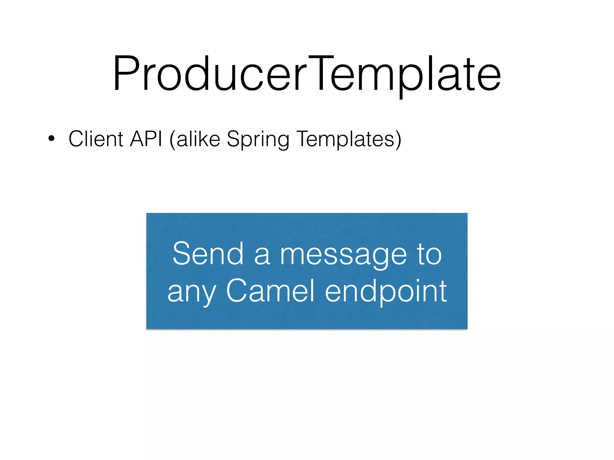 ProducerTemplate
• Client API (alike Spring Templates)
Send a message to
any Camel endpoint
 