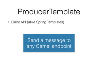 ProducerTemplate
• Client API (alike Spring Templates)
Send a message to
any Camel endpoint
 