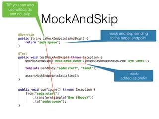 MockAndSkip
mock and skip sending
to the target endpoint
TIP you can also
use wildcards
and not skip
mock:
added as preﬁx
 