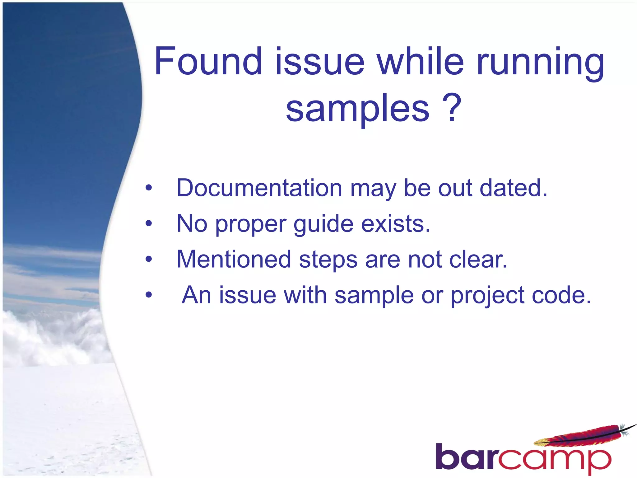Found issue while running
       samples ?
• Documentation may be out dated.
• No proper guide exists.
• Mentioned steps are not clear.
• An issue with sample or project code.
 