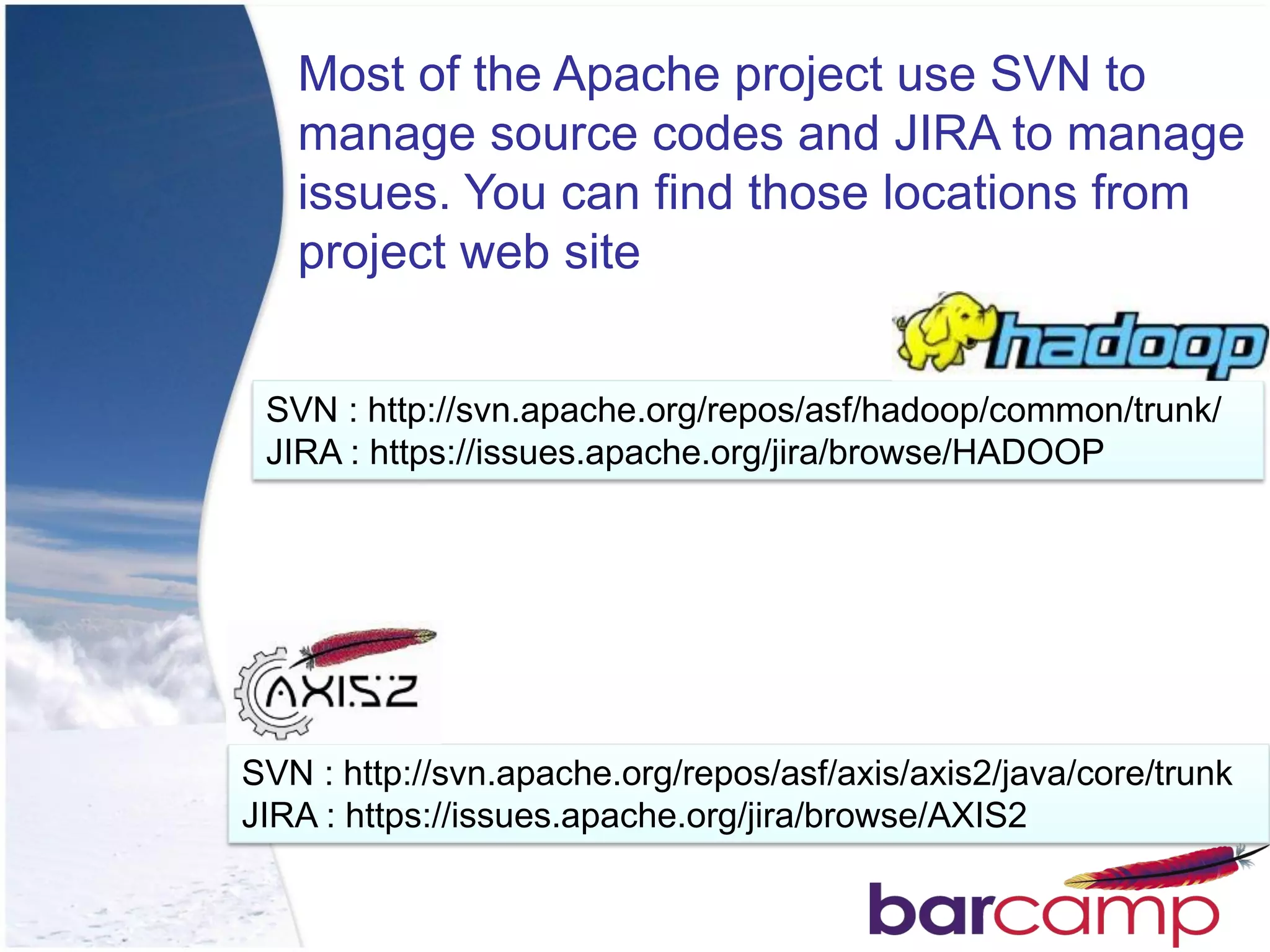Most of the Apache project use SVN to
   manage source codes and JIRA to manage
   issues. You can find those locations from
   project web site


 SVN : http://svn.apache.org/repos/asf/hadoop/common/trunk/
 JIRA : https://issues.apache.org/jira/browse/HADOOP




SVN : http://svn.apache.org/repos/asf/axis/axis2/java/core/trunk
JIRA : https://issues.apache.org/jira/browse/AXIS2
 