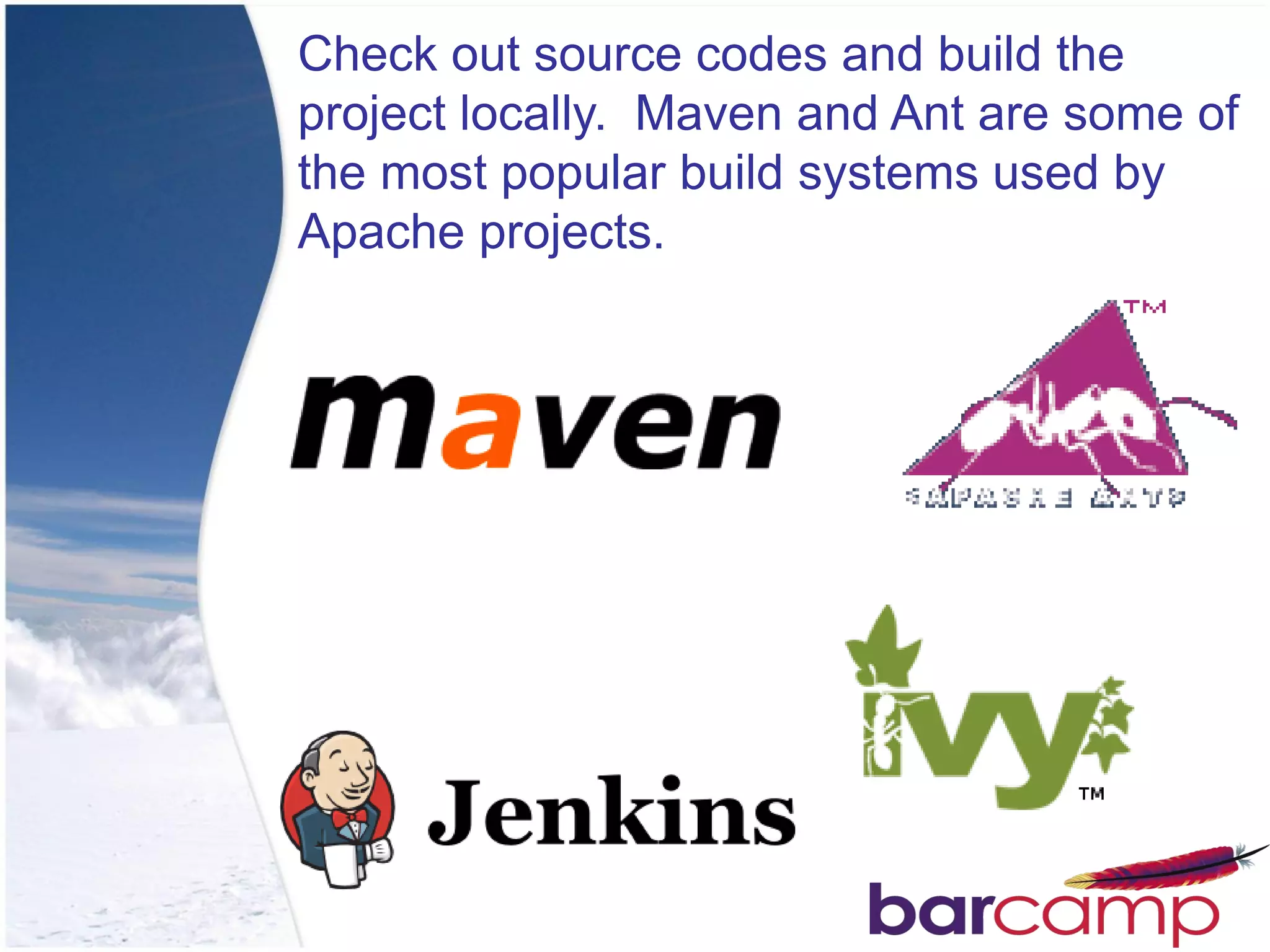Check out source codes and build the
project locally. Maven and Ant are some of
the most popular build systems used by
Apache projects.
 