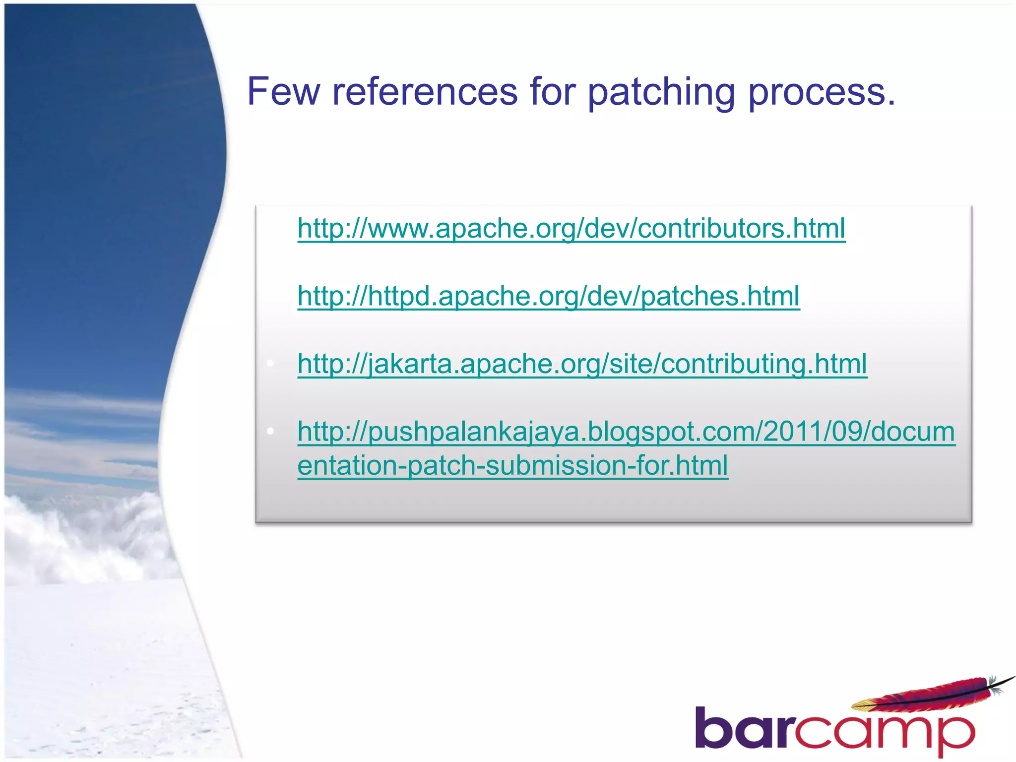 Few references for patching process.


 • http://www.apache.org/dev/contributors.html

 • http://httpd.apache.org/dev/patches.html

 • http://jakarta.apache.org/site/contributing.html

 • http://pushpalankajaya.blogspot.com/2011/09/docum
   entation-patch-submission-for.html
 