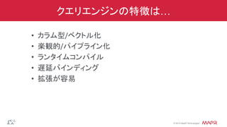 ®
© 2014 MapR Technologies
クエリエンジンの特徴は…
•  カラム型/ベクトル化	
  	
  
•  楽観的/パイプライン化	
  
•  ランタイムコンパイル	
  
•  遅延バインディング	
  
•  拡張が容易	
  
 