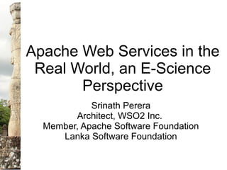 Apache Web Services in the
 Real World, an E-Science
       Perspective
            Srinath Perera
        Architect, WSO2 Inc.
  Member, Apache Software Foundation
     Lanka Software Foundation
 