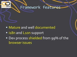 Framework features



 Mature and well documented
 i18n and L10n support
 Dev process shielded from 99% of the
 browser issues
 
