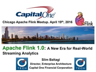 Apache Flink 1.0: A New Era for Real-World
Streaming Analytics
Chicago Apache Flink Meetup. April 19th, 2016
Slim Baltagi
Director, Enterprise Architecture
Capital One Financial Corporation
 