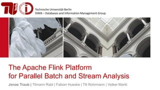 Technische Universität Berlin
DIMA – Databases and Information Management Group
The Apache Flink Platform
for Parallel Batch and Stream Analysis
Jonas Traub | Tilmann Rabl | Fabian Hueske | Till Rohrmann | Volker Markl
 