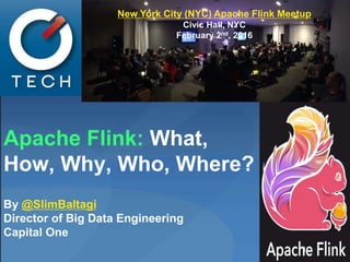 Apache Flink: What,
How, Why, Who, Where?
By @SlimBaltagi
Director of Big Data Engineering
Capital One
1
New York City (NYC) Apache Flink Meetup
Civic Hall, NYC
February 2nd, 2016
New York City (NYC) Apache Flink Meetup
Civic Hall, NYC
February 2nd, 2016
 