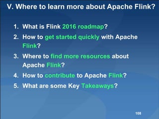 V. Where to learn more about Apache Flink?
1. What is Flink 2016 roadmap?
2. How to get started quickly with Apache
Flink?
3. Where to find more resources about
Apache Flink?
4. How to contribute to Apache Flink?
5. What are some Key Takeaways?
108
 