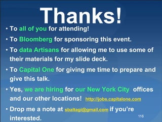 Thanks!
116
• To all of you for attending!
• To Bloomberg for sponsoring this event.
• To data Artisans for allowing me to use some of
their materials for my slide deck.
• To Capital One for giving me time to prepare and
give this talk.
• Yes, we are hiring for our New York City offices
and our other locations! http://jobs.capitalone.com
• Drop me a note at sbaltagi@gmail.com if you’re
interested.
 