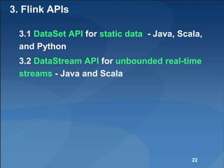3. Flink APIs
3.1 DataSet API for static data - Java, Scala,
and Python
3.2 DataStream API for unbounded real-time
streams - Java and Scala
22
 