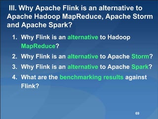 III. Why Apache Flink is an alternative to
Apache Hadoop MapReduce, Apache Storm
and Apache Spark?
1. Why Flink is an alternative to Hadoop
MapReduce?
2. Why Flink is an alternative to Apache Storm?
3. Why Flink is an alternative to Apache Spark?
4. What are the benchmarking results against
Flink?
69
 