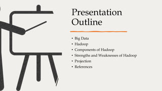 Presentation
Outline
• Big Data
• Hadoop
• Components of Hadoop
• Strengths and Weaknesses of Hadoop
• Projection
• References
 