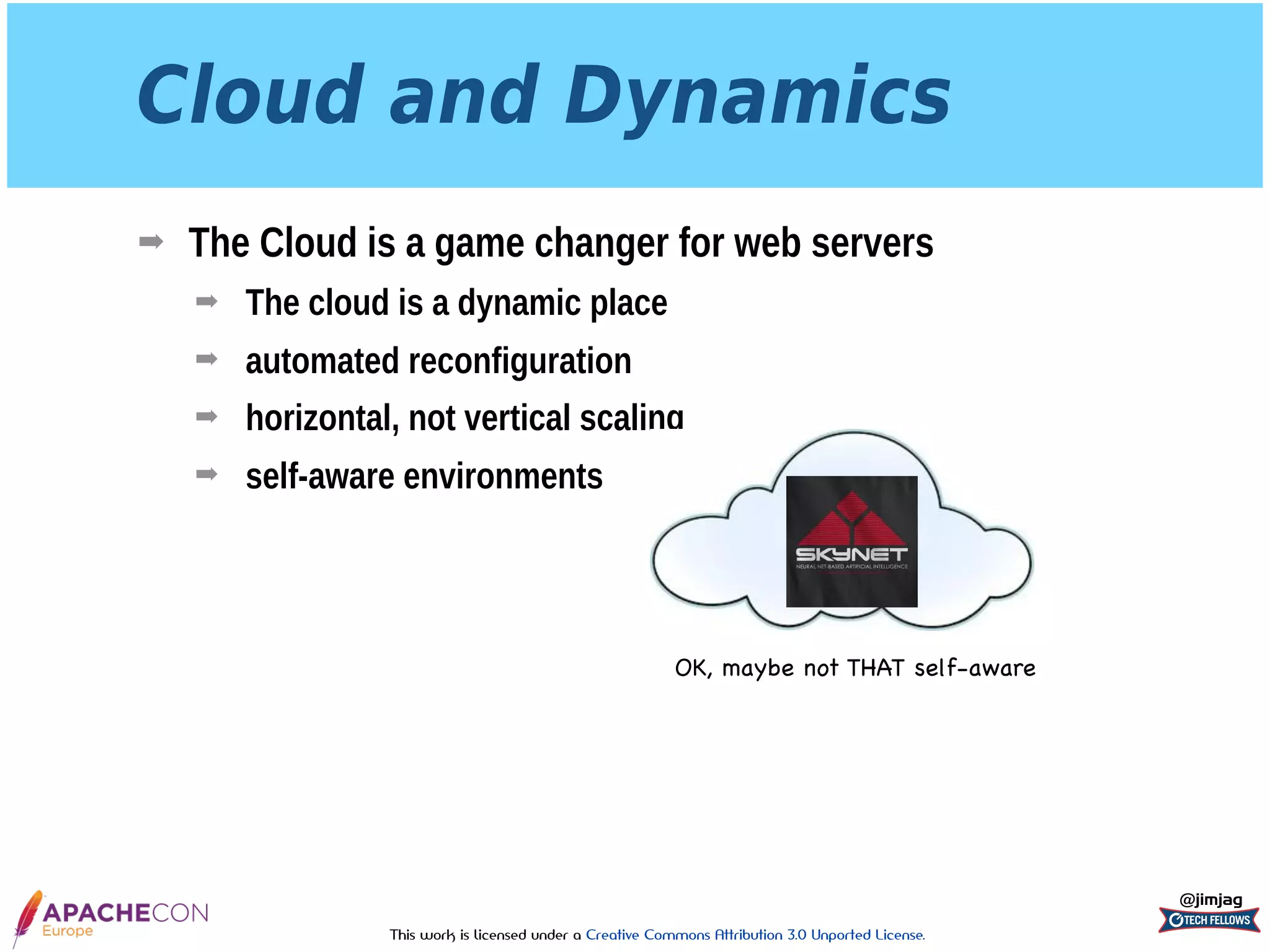 This work is licensed under a Creative Commons Attribution 3.0 Unported License.
Cloud and Dynamics
➡ The Cloud is a game changer for web servers
➡ The cloud is a dynamic place
➡ automated reconfiguration
➡ horizontal, not vertical scaling
➡ self-aware environments
@jimjag
OK, maybe not THAT self-aware
 