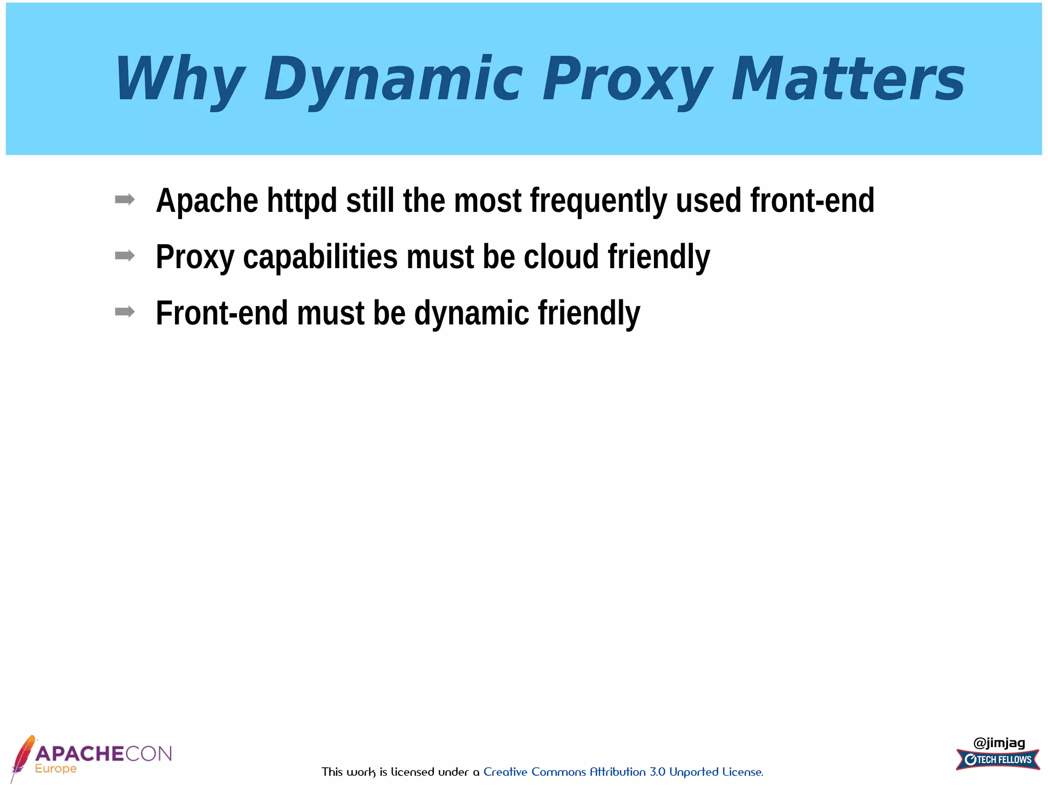 This work is licensed under a Creative Commons Attribution 3.0 Unported License.
Why Dynamic Proxy Matters
➡ Apache httpd still the most frequently used front-end
➡ Proxy capabilities must be cloud friendly
➡ Front-end must be dynamic friendly
@jimjag
 