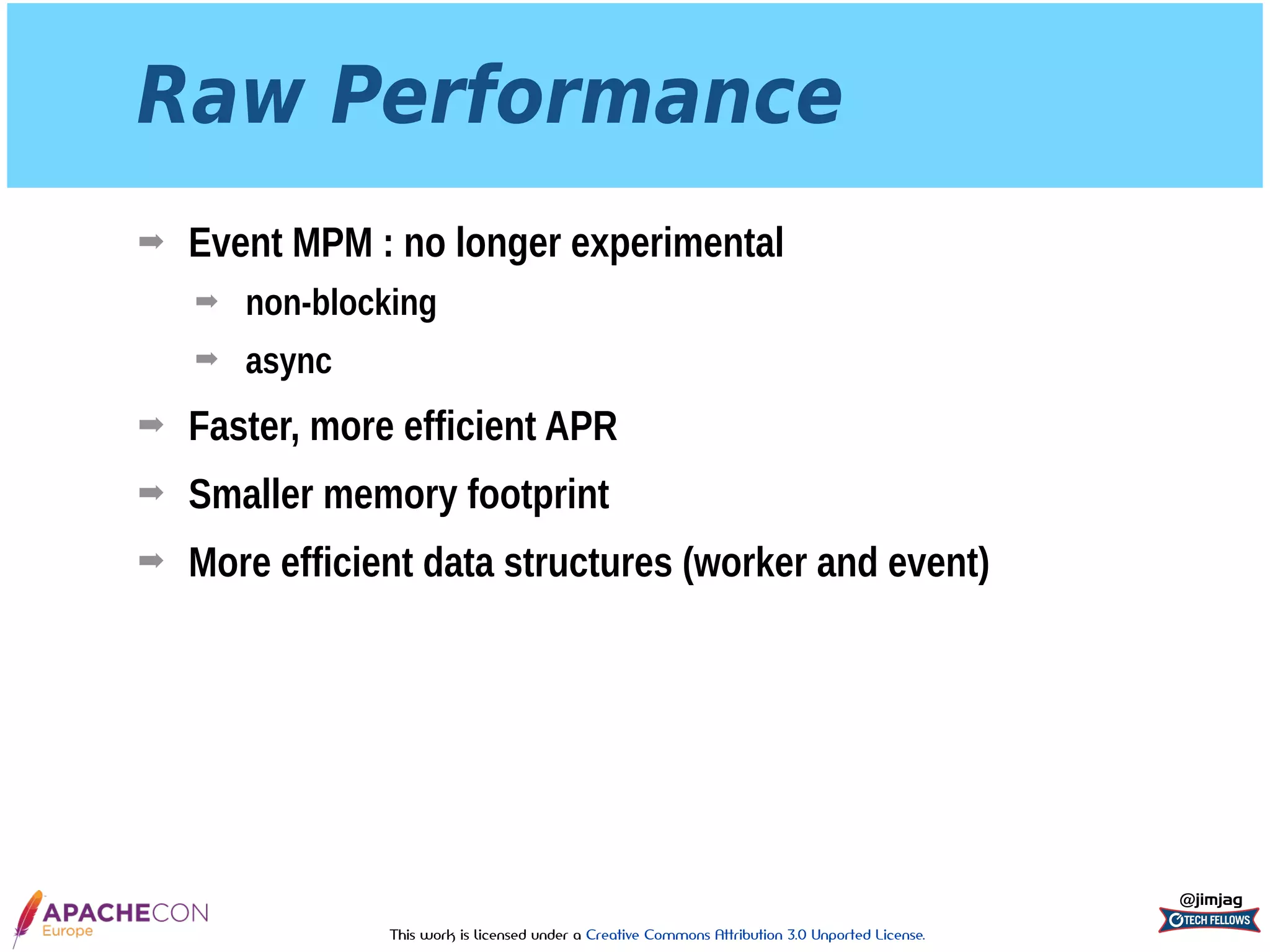 This work is licensed under a Creative Commons Attribution 3.0 Unported License.
Raw Performance
➡ Event MPM : no longer experimental
➡ non-blocking
➡ async
➡ Faster, more efficient APR
➡ Smaller memory footprint
➡ More efficient data structures (worker and event)
@jimjag
 