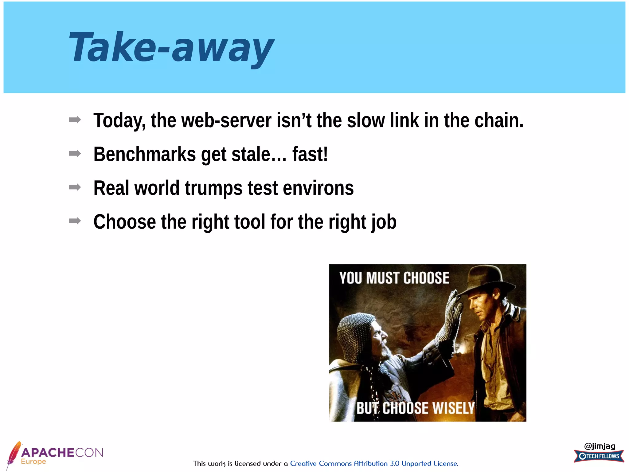 This work is licensed under a Creative Commons Attribution 3.0 Unported License.
Take-away
➡ Today, the web-server isn’t the slow link in the chain.
➡ Benchmarks get stale… fast!
➡ Real world trumps test environs
➡ Choose the right tool for the right job
@jimjag
 