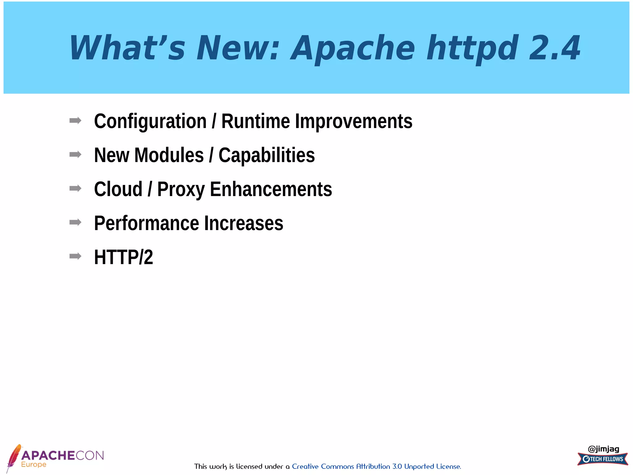 This work is licensed under a Creative Commons Attribution 3.0 Unported License.
What’s New: Apache httpd 2.4
➡ Configuration / Runtime Improvements
➡ New Modules / Capabilities
➡ Cloud / Proxy Enhancements
➡ Performance Increases
➡ HTTP/2
@jimjag
 