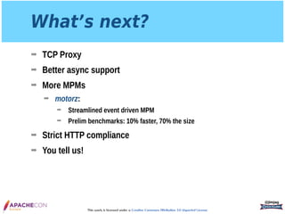This work is licensed under a Creative Commons Attribution 3.0 Unported License.
What’s next?
➡ TCP Proxy
➡ Better async support
➡ More MPMs
➡ motorz:
➡ Streamlined event driven MPM
➡ Prelim benchmarks: 10% faster, 70% the size
➡ Strict HTTP compliance
➡ You tell us!
@jimjag
 