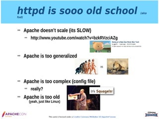 This work is licensed under a Creative Commons Attribution 3.0 Unported License.
httpd is sooo old school (aka
fud)
➡ Apache doesn’t scale (its SLOW)
➡ http://www.youtube.com/watch?v=bzkRVzciAZg 
 
➡ Apache is too generalized 
 
 
➡ Apache is too complex (config file)
➡ really?
➡ Apache is too old 
(yeah, just like Linux)
@jimjag
vs
It’s Squagels!
 