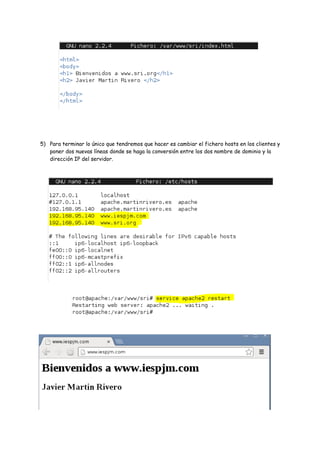 5) Para terminar lo único que tendremos que hacer es cambiar el fichero hosts en los clientes y
poner dos nuevas líneas donde se haga la conversión entre los dos nombre de dominio y la
dirección IP del servidor.

 