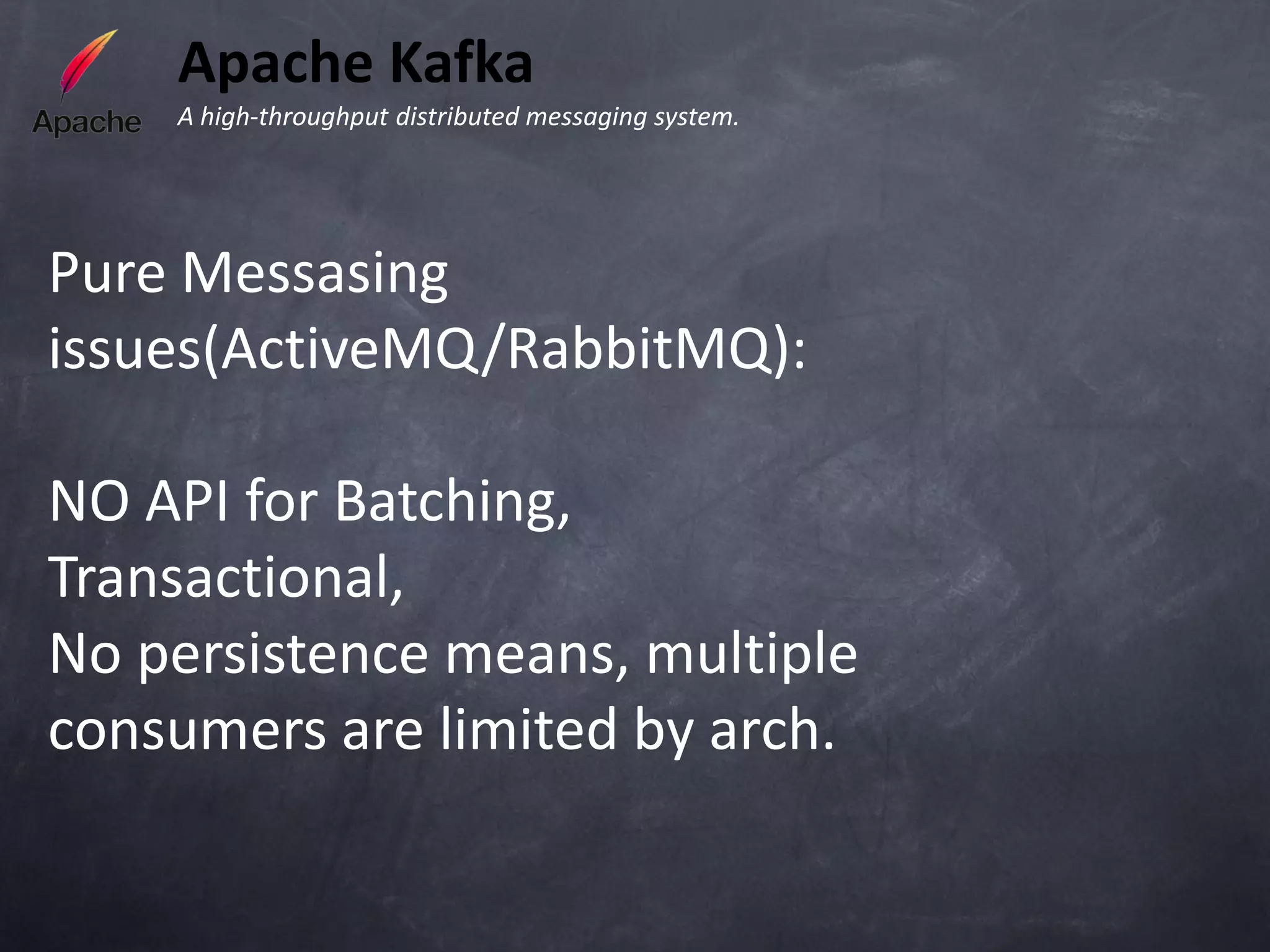 Apache Kafka
    A high-throughput distributed messaging system.




Pure Messasing
issues(ActiveMQ/RabbitMQ):

NO API for Batching,
Transactional,
No persistence means, multiple
consumers are limited by arch.
 