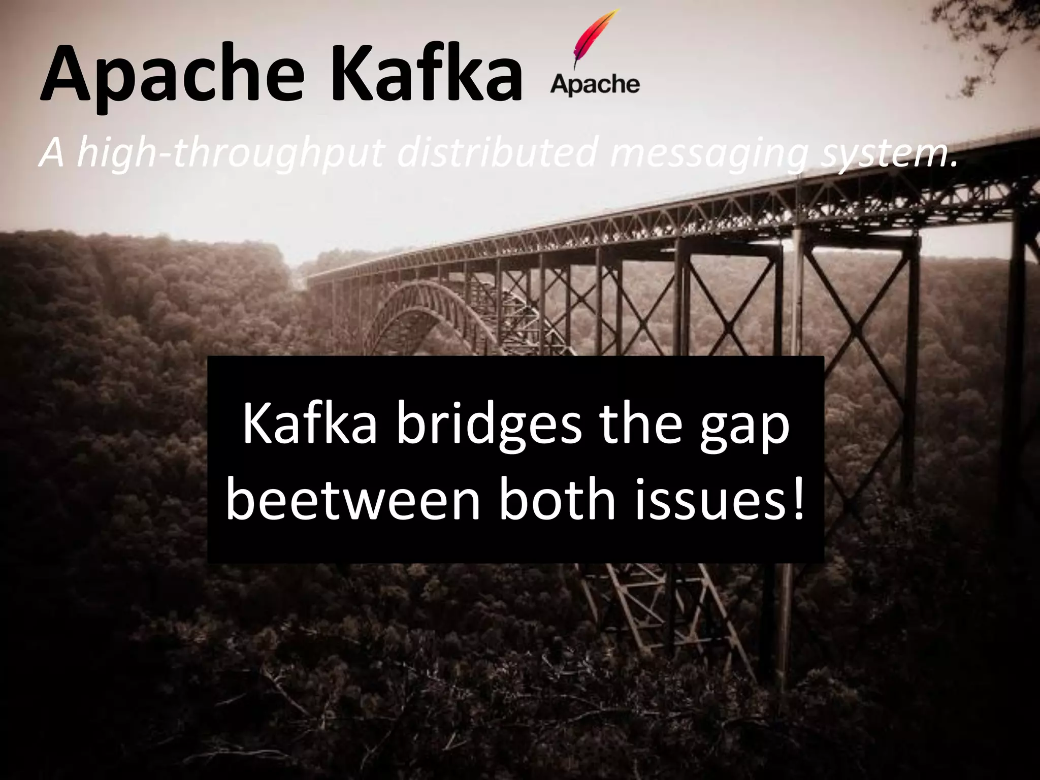 Apache Kafka
A high-throughput distributed messaging system.




         Kafka bridges the gap
         beetween both issues!
 
